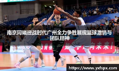 南京同曦迎战时代广州全力争胜展现篮球激情与团队精神