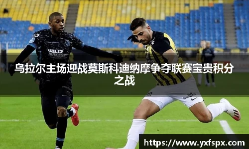 乌拉尔主场迎战莫斯科迪纳摩争夺联赛宝贵积分之战